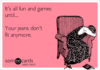 its-all-fun-and-games-until-your-jeans-dont-fit-anymore-90fc1